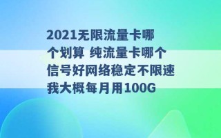 2021无限流量卡哪个划算 纯流量卡哪个信号好网络稳定不限速我大概每月用100G 