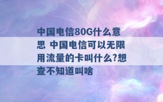 中国电信80G什么意思 中国电信可以无限用流量的卡叫什么?想查不知道叫啥 