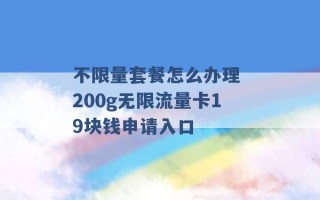 不限量套餐怎么办理 200g无限流量卡19块钱申请入口 