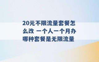 20元不限流量套餐怎么改 一个人一个月办哪种套餐是无限流量 