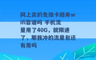 网上卖的免插卡随身wifi靠谱吗 手机流量用了40G，就限速了，那我冲的流量包还有用吗 