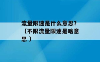 流量限速是什么意思？（不限流量限速是啥意思 ）