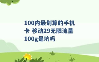 100内最划算的手机卡 移动29无限流量100g是坑吗 