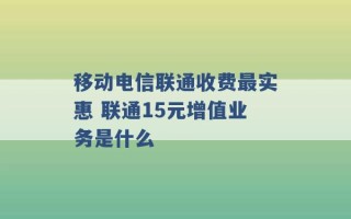 移动电信联通收费最实惠 联通15元增值业务是什么 