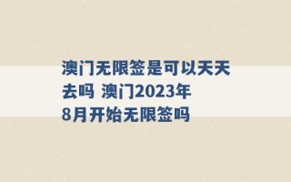 澳门无限签是可以天天去吗 澳门2023年8月开始无限签吗 