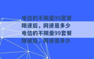 电信的不限量99套餐限速后，网速是多少 电信的不限量99套餐限速后，网速是多少 