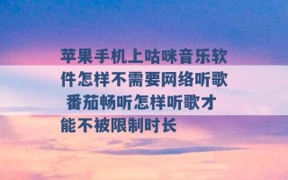 苹果手机上咕咪音乐软件怎样不需要网络听歌 番茄畅听怎样听歌才能不被限制时长 