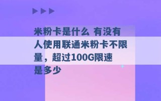 米粉卡是什么 有没有人使用联通米粉卡不限量，超过100G限速是多少 