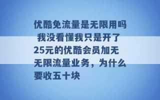 优酷免流量是无限用吗 我没看懂我只是开了25元的优酷会员加无无限流量业务，为什么要收五十块 