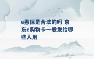 e惠保是合法的吗 京东e购物卡一般发给哪些人用 