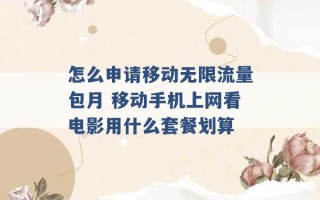 怎么申请移动无限流量包月 移动手机上网看电影用什么套餐划算 