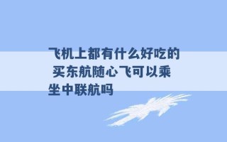 飞机上都有什么好吃的 买东航随心飞可以乘坐中联航吗 