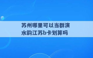 苏州哪里可以当群演 水韵江苏b卡划算吗 