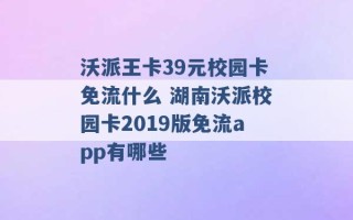 沃派王卡39元校园卡免流什么 湖南沃派校园卡2019版免流app有哪些 