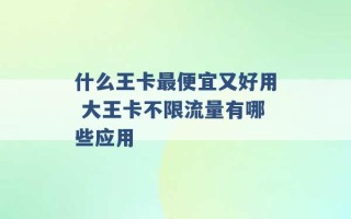 什么王卡最便宜又好用 大王卡不限流量有哪些应用 