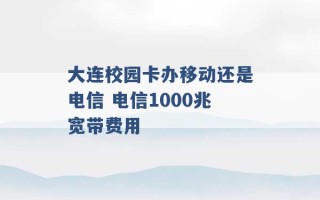 大连校园卡办移动还是电信 电信1000兆宽带费用 