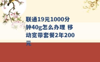 联通19元1000分钟40g怎么办理 移动宽带套餐2年200元 