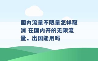 国内流量不限量怎样取消 在国内开的无限流量，出国能用吗 