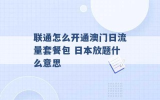 联通怎么开通澳门日流量套餐包 日本放题什么意思 