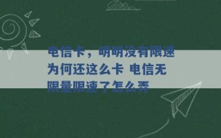 电信卡，明明没有限速为何还这么卡 电信无限量限速了怎么弄 