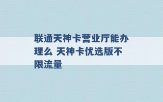 联通天神卡营业厅能办理么 天神卡优选版不限流量 