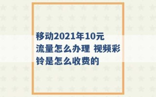 移动2021年10元流量怎么办理 视频彩铃是怎么收费的 