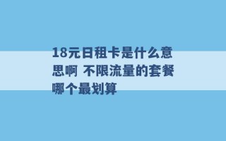 18元日租卡是什么意思啊 不限流量的套餐哪个最划算 