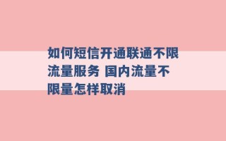 如何短信开通联通不限流量服务 国内流量不限量怎样取消 