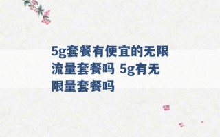 5g套餐有便宜的无限流量套餐吗 5g有无限量套餐吗 