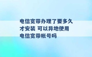 电信宽带办理了要多久才安装 可以异地使用电信宽带帐号吗 