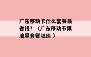 广东移动卡什么套餐最省钱？（广东移动不限流量套餐限速 ）