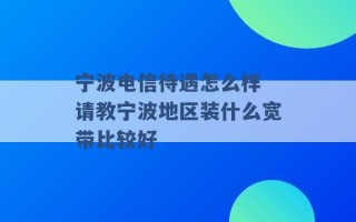 宁波电信待遇怎么样 请教宁波地区装什么宽带比较好 