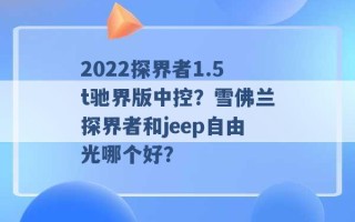 2022探界者1.5t驰界版中控？雪佛兰探界者和jeep自由光哪个好？ 