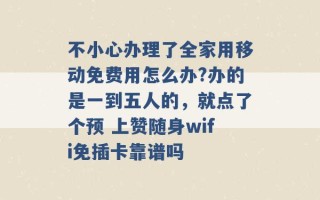 不小心办理了全家用移动免费用怎么办?办的是一到五人的，就点了个预 上赞随身wifi免插卡靠谱吗 