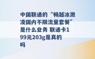 中国联通的“畅越冰激凌国内不限流量套餐”是什么业务 联通卡199元203g是真的吗 