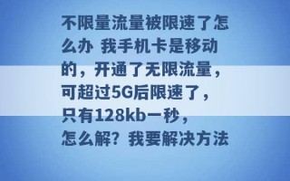 不限量流量被限速了怎么办 我手机卡是移动的，开通了无限流量，可超过5G后限速了，只有128kb一秒，怎么解？我要解决方法 