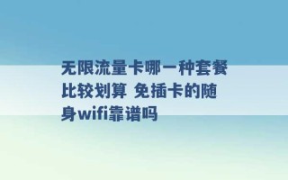 无限流量卡哪一种套餐比较划算 免插卡的随身wifi靠谱吗 