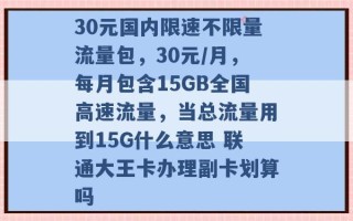 30元国内限速不限量流量包，30元/月，每月包含15GB全国高速流量，当总流量用到15G什么意思 联通大王卡办理副卡划算吗 