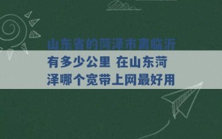 山东省的菏泽市离临沂有多少公里 在山东菏泽哪个宽带上网最好用 