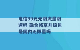 电信99元无限流量限速吗 融合畅享升级包是国内无限量吗 