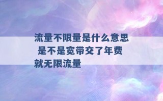 流量不限量是什么意思 是不是宽带交了年费就无限流量 