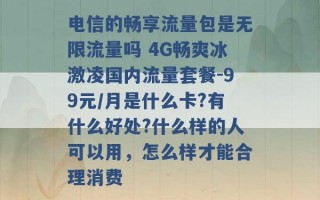 电信的畅享流量包是无限流量吗 4G畅爽冰激凌国内流量套餐-99元/月是什么卡?有什么好处?什么样的人可以用，怎么样才能合理消费 