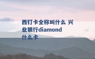 西钉卡全称叫什么 兴业银行diamond什么卡 