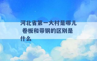 河北省第一大村是哪儿 卷板和带钢的区别是什么 