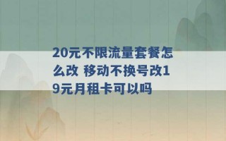 20元不限流量套餐怎么改 移动不换号改19元月租卡可以吗 