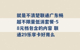 就是不清楚联通广东畅越不限量低消套餐-58元档包含的内容 联通29乐享卡好用么 