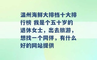 温州海鲜大排档十大排行榜 我是个五十岁的退休女士，出去旅游，想找一个同伴，有什么好的网站提供 