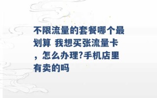 不限流量的套餐哪个最划算 我想买张流量卡，怎么办理?手机店里有卖的吗 