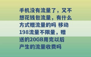 手机没有流量了，又不想花钱包流量，有什么方式赠流量的吗 移动198流量不限量，赠送的20GB用完以后产生的流量收费吗 