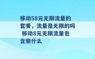 移动58元无限流量的套餐，流量是无限的吗 移动8元无限流量包含些什么 